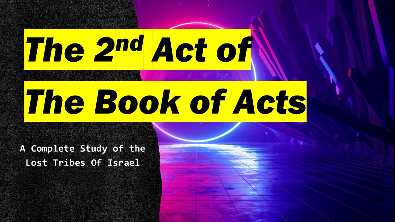 Part 1 - The 2nd Act of THE BOOK OF ACTS - Restoring the LOST TRIBES OF ISRAEL