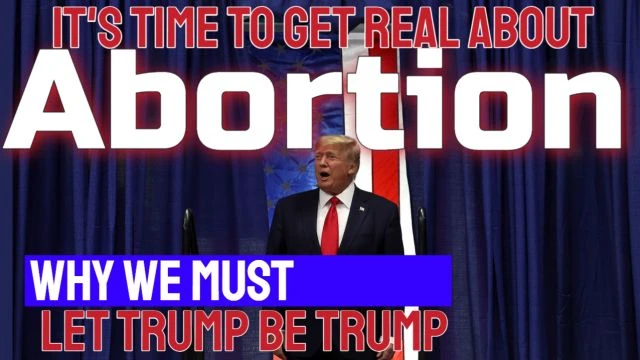 ABORTION - It is TIME to get Real - We must let TRUMP be TRUMP